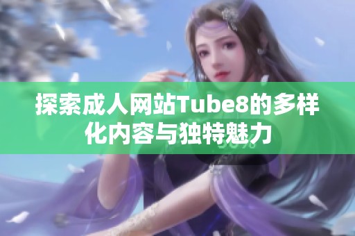 探索成人网站Tube8的多样化内容与独特魅力