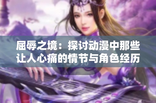 屈辱之境：探讨动漫中那些让人心痛的情节与角色经历