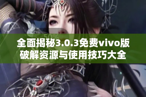 全面揭秘3.0.3免费vivo版破解资源与使用技巧大全