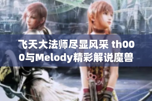 飞天大法师尽显风采 th000与Melody精彩解说魔兽争霸大战