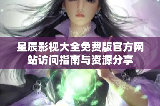 星辰影视大全免费版官方网站访问指南与资源分享