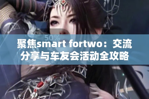 聚焦smart fortwo：交流分享与车友会活动全攻略