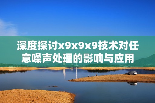 深度探讨x9x9x9技术对任意噪声处理的影响与应用