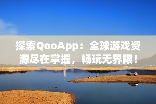 探索QooApp：全球游戏资源尽在掌握，畅玩无界限！