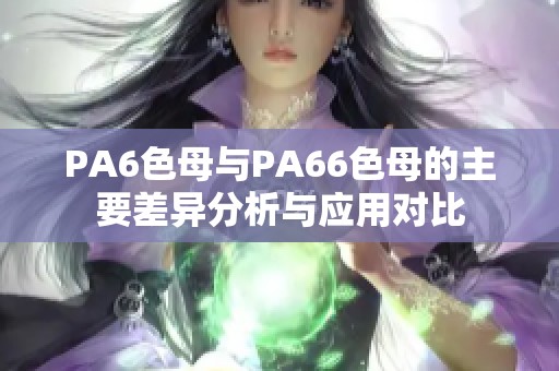 PA6色母与PA66色母的主要差异分析与应用对比