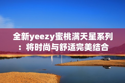 全新yeezy蜜桃满天星系列：将时尚与舒适完美结合