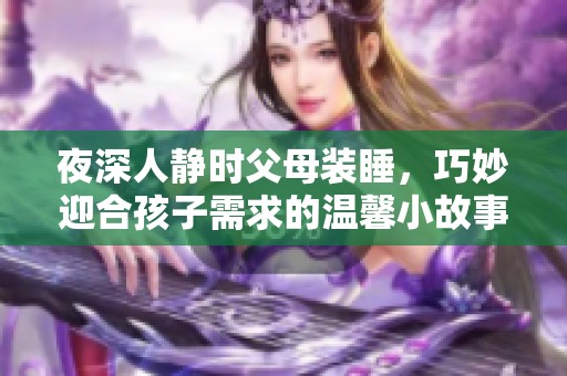 夜深人静时父母装睡，巧妙迎合孩子需求的温馨小故事