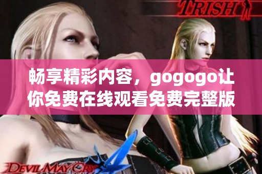 畅享精彩内容，gogogo让你免费在线观看免费完整版影片