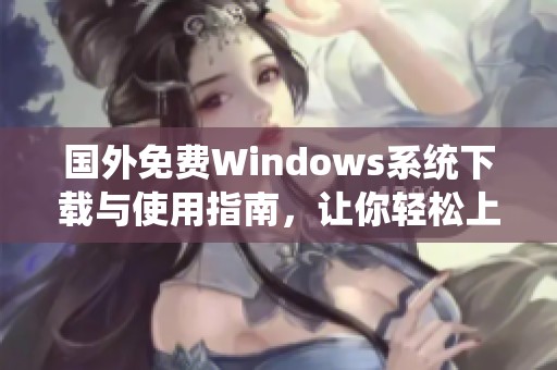 国外免费Windows系统下载与使用指南，让你轻松上手