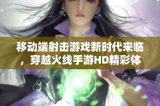 移动端射击游戏新时代来临，穿越火线手游HD精彩体验揭秘