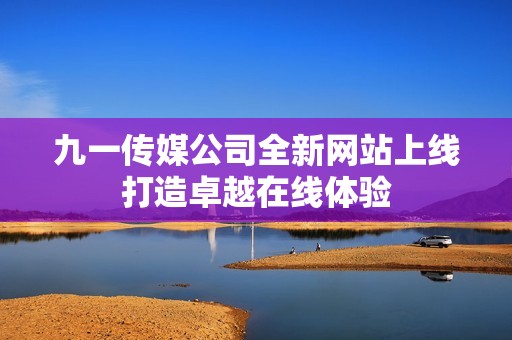 九一传媒公司全新网站上线打造卓越在线体验