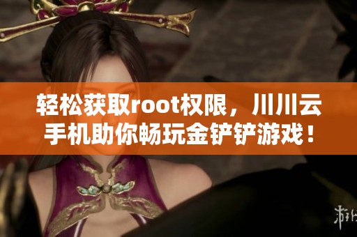 轻松获取root权限，川川云手机助你畅玩金铲铲游戏！