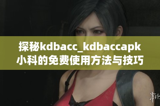 探秘kdbacc_kdbaccapk小科的免费使用方法与技巧