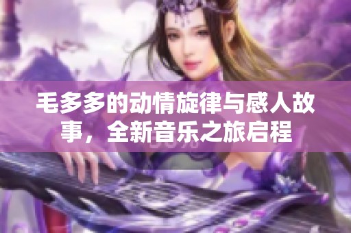 毛多多的动情旋律与感人故事，全新音乐之旅启程