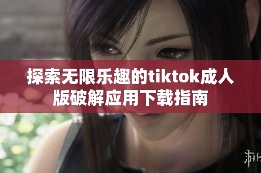 探索无限乐趣的tiktok成人版破解应用下载指南