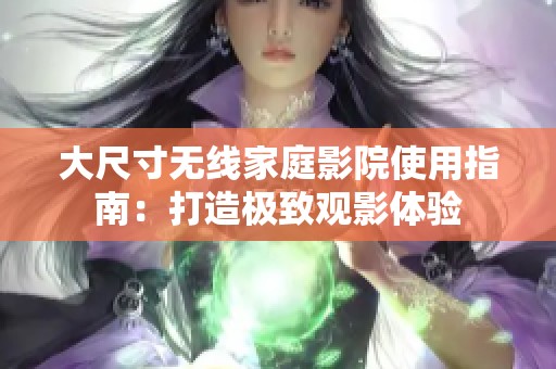 大尺寸无线家庭影院使用指南：打造极致观影体验