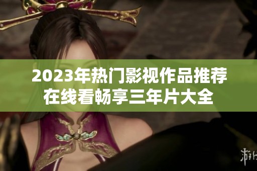 2023年热门影视作品推荐在线看畅享三年片大全