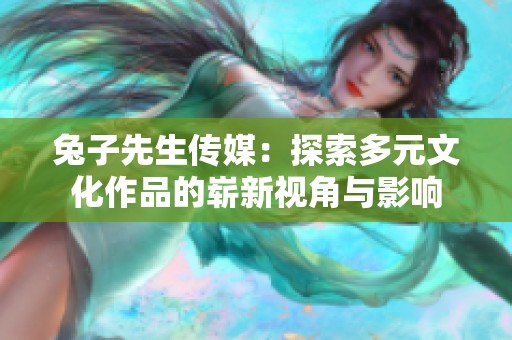 兔子先生传媒：探索多元文化作品的崭新视角与影响