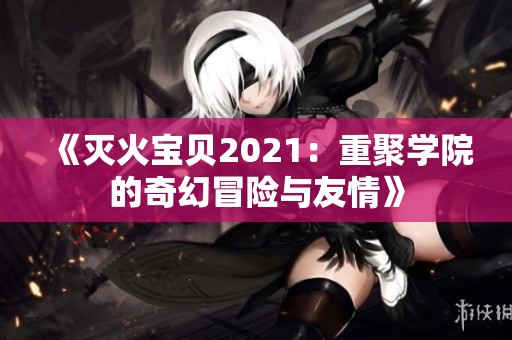 《灭火宝贝2021：重聚学院的奇幻冒险与友情》