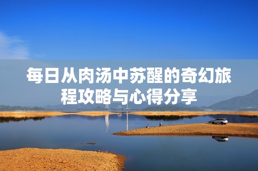 每日从肉汤中苏醒的奇幻旅程攻略与心得分享