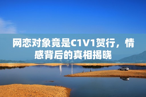 网恋对象竟是C1V1贺行，情感背后的真相揭晓