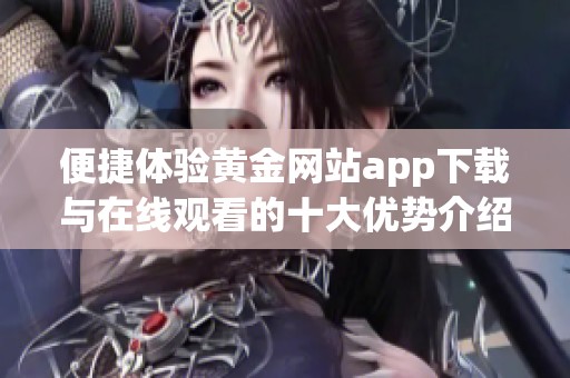 便捷体验黄金网站app下载与在线观看的十大优势介绍