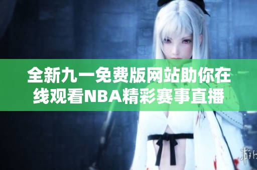 全新九一免费版网站助你在线观看NBA精彩赛事直播