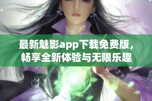 最新魅影app下载免费版，畅享全新体验与无限乐趣