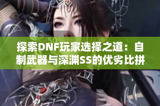 探索DNF玩家选择之道：自制武器与深渊SS的优劣比拼