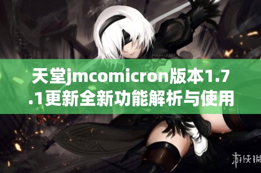 天堂jmcomicron版本1.7.1更新全新功能解析与使用指南