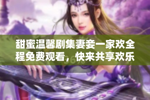 甜蜜温馨剧集妻妾一家欢全程免费观看，快来共享欢乐时光！