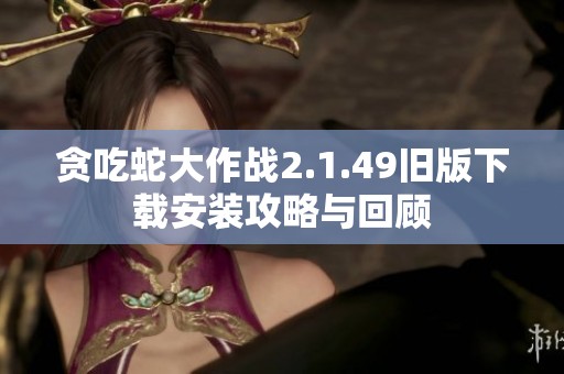 贪吃蛇大作战2.1.49旧版下载安装攻略与回顾