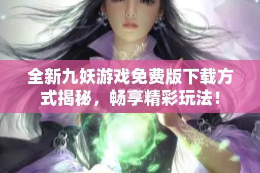 全新九妖游戏免费版下载方式揭秘，畅享精彩玩法！