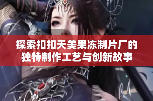 探索扣扣天美果冻制片厂的独特制作工艺与创新故事