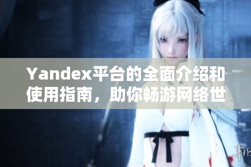 Yandex平台的全面介绍和使用指南，助你畅游网络世界