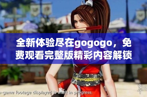 全新体验尽在gogogo，免费观看完整版精彩内容解锁！