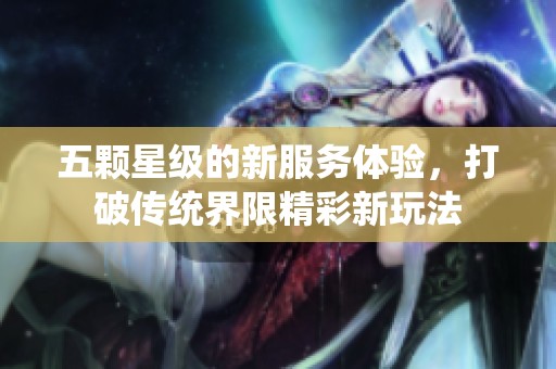 五颗星级的新服务体验，打破传统界限精彩新玩法