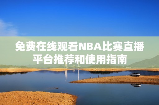 免费在线观看NBA比赛直播平台推荐和使用指南