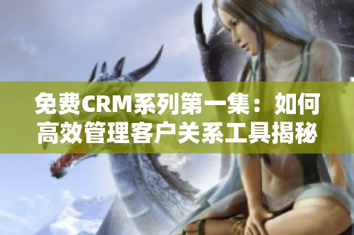 免费CRM系列第一集：如何高效管理客户关系工具揭秘