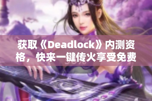 获取《Deadlock》内测资格，快来一键传火享受免费加速体验！