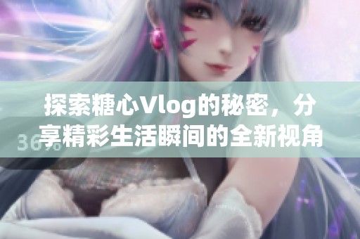 探索糖心Vlog的秘密，分享精彩生活瞬间的全新视角