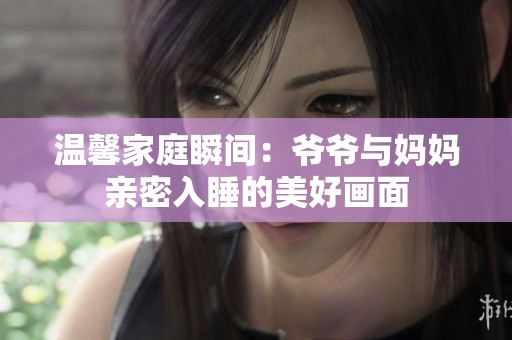 温馨家庭瞬间：爷爷与妈妈亲密入睡的美好画面