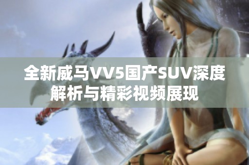 全新威马VV5国产SUV深度解析与精彩视频展现