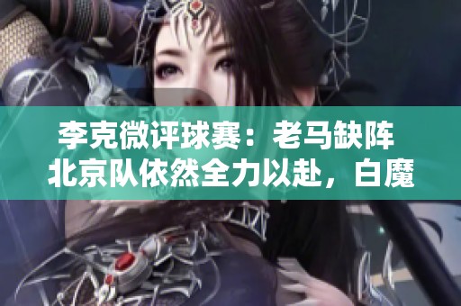 李克微评球赛：老马缺阵 北京队依然全力以赴，白魔兽表现优异