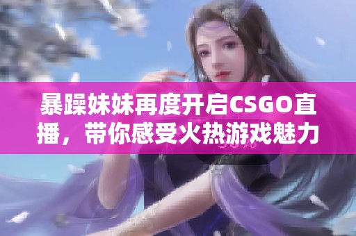 暴躁妹妹再度开启CSGO直播，带你感受火热游戏魅力