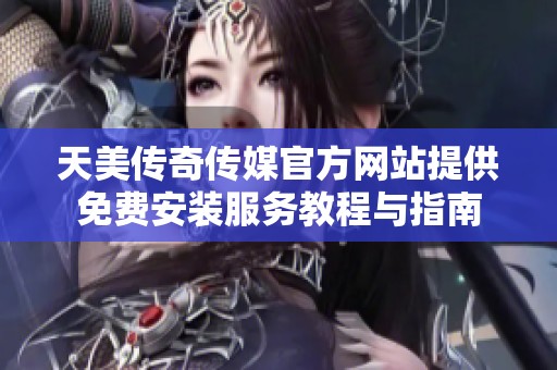 天美传奇传媒官方网站提供免费安装服务教程与指南