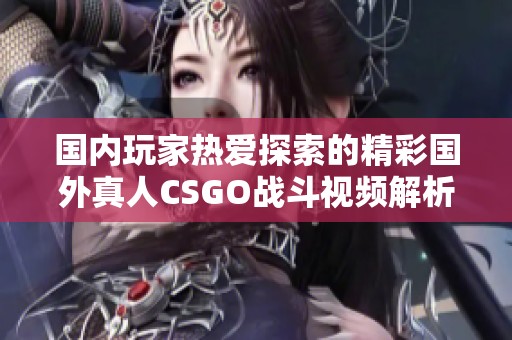 国内玩家热爱探索的精彩国外真人CSGO战斗视频解析