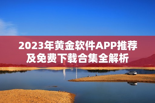 2023年黄金软件APP推荐及免费下载合集全解析