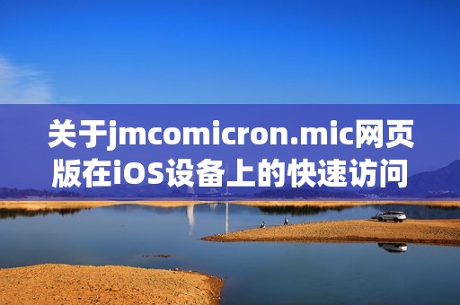 关于jmcomicron.mic网页版在iOS设备上的快速访问指南