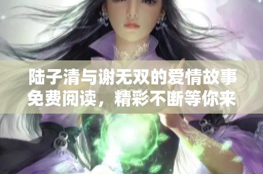 陆子清与谢无双的爱情故事免费阅读，精彩不断等你来揭秘